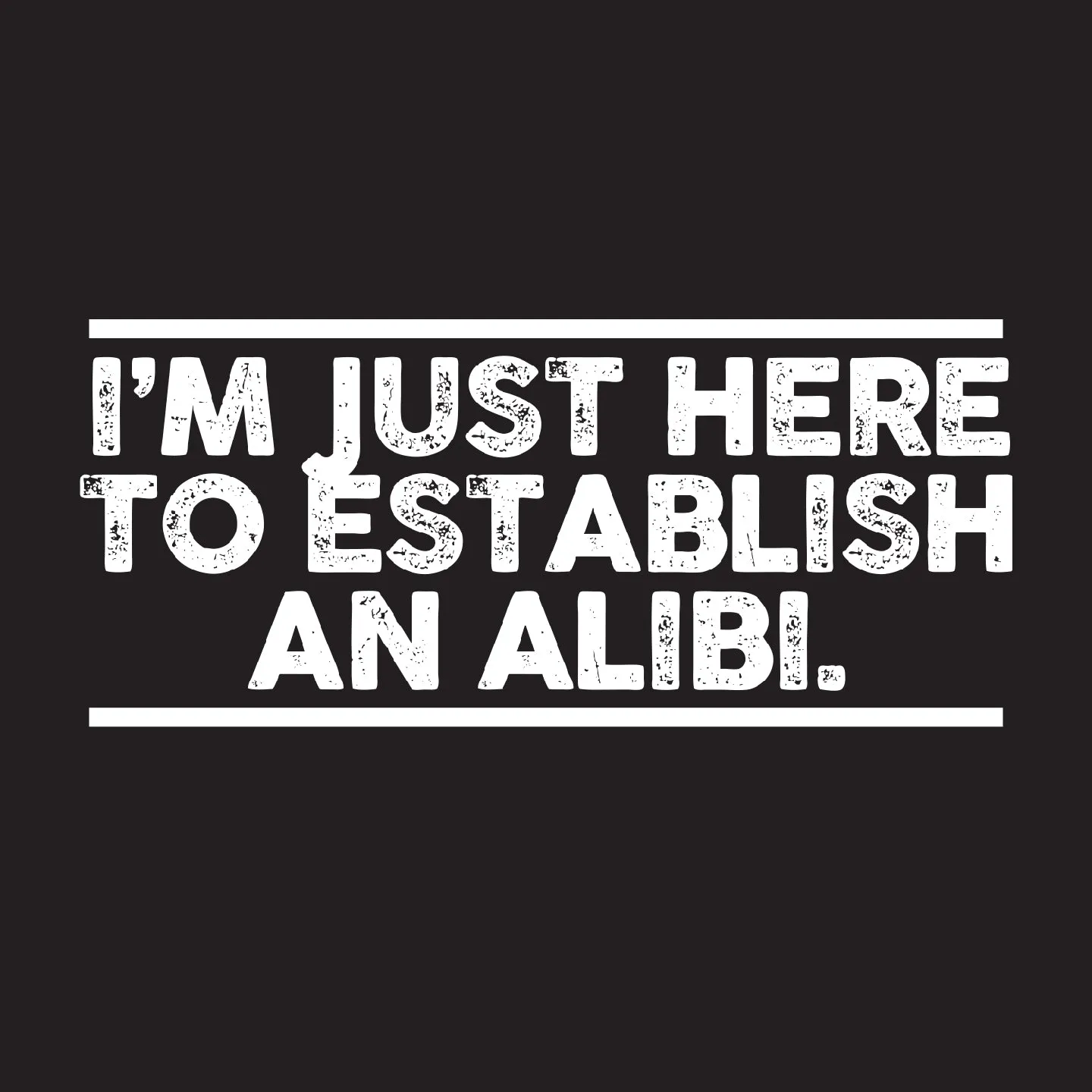 I'm just here to establish an alibi.